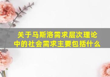 关于马斯洛需求层次理论中的社会需求主要包括什么