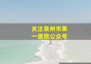 关注泉州市第一医院公众号