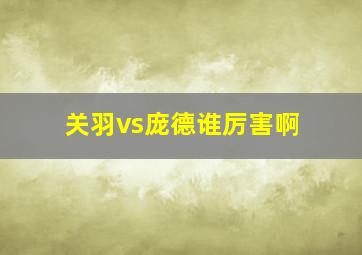 关羽vs庞德谁厉害啊