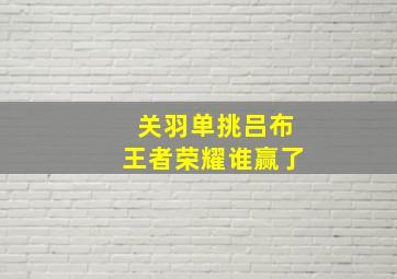 关羽单挑吕布王者荣耀谁赢了