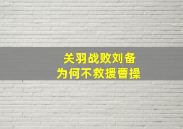 关羽战败刘备为何不救援曹操