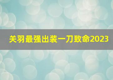 关羽最强出装一刀致命2023