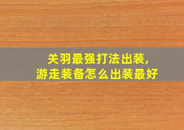 关羽最强打法出装,游走装备怎么出装最好