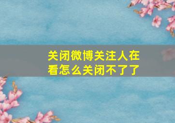 关闭微博关注人在看怎么关闭不了了