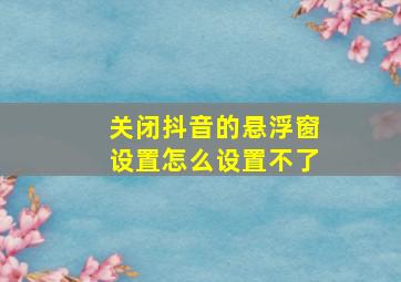 关闭抖音的悬浮窗设置怎么设置不了