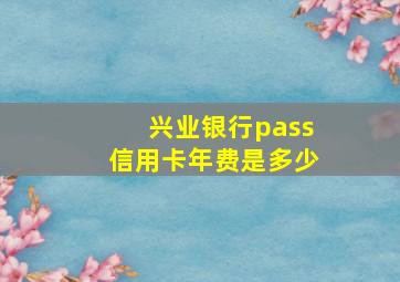 兴业银行pass信用卡年费是多少