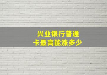 兴业银行普通卡最高能涨多少