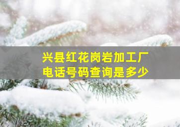 兴县红花岗岩加工厂电话号码查询是多少