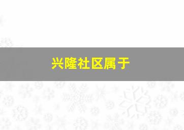 兴隆社区属于