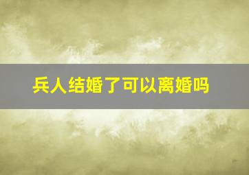 兵人结婚了可以离婚吗