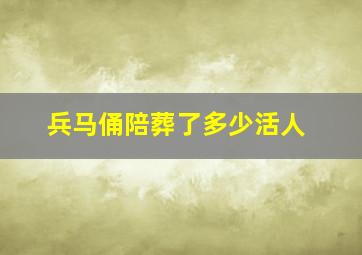 兵马俑陪葬了多少活人