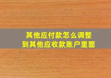 其他应付款怎么调整到其他应收款账户里面