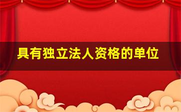 具有独立法人资格的单位