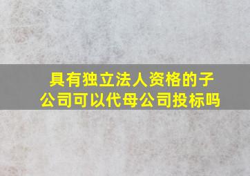 具有独立法人资格的子公司可以代母公司投标吗