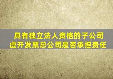 具有独立法人资格的子公司虚开发票总公司是否承担责任