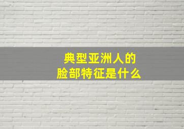 典型亚洲人的脸部特征是什么