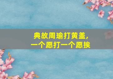 典故周瑜打黄盖,一个愿打一个愿挨