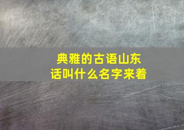 典雅的古语山东话叫什么名字来着