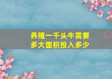 养殖一千头牛需要多大面积投入多少