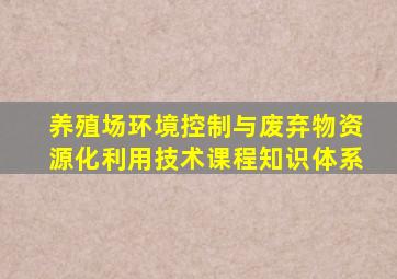 养殖场环境控制与废弃物资源化利用技术课程知识体系