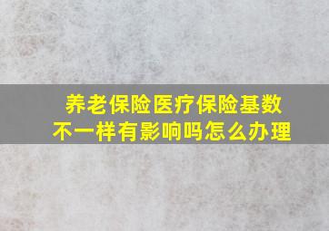 养老保险医疗保险基数不一样有影响吗怎么办理