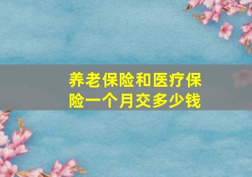 养老保险和医疗保险一个月交多少钱