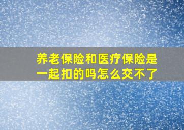 养老保险和医疗保险是一起扣的吗怎么交不了