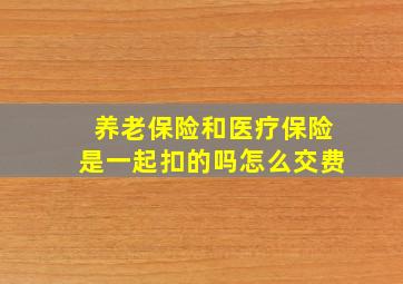 养老保险和医疗保险是一起扣的吗怎么交费