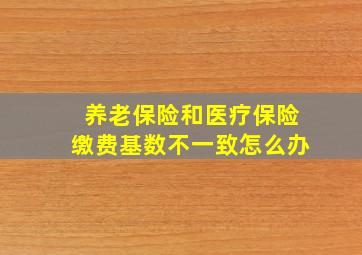 养老保险和医疗保险缴费基数不一致怎么办