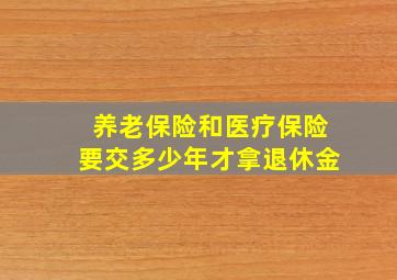 养老保险和医疗保险要交多少年才拿退休金