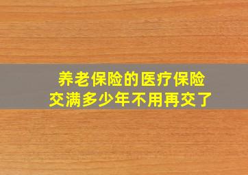 养老保险的医疗保险交满多少年不用再交了