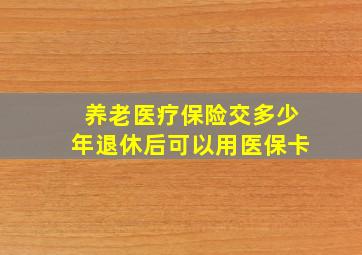 养老医疗保险交多少年退休后可以用医保卡