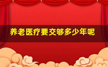 养老医疗要交够多少年呢