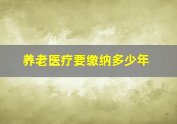 养老医疗要缴纳多少年