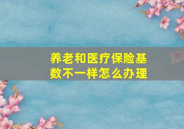 养老和医疗保险基数不一样怎么办理