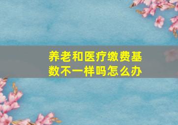 养老和医疗缴费基数不一样吗怎么办