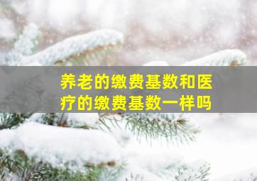 养老的缴费基数和医疗的缴费基数一样吗