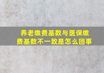 养老缴费基数与医保缴费基数不一致是怎么回事