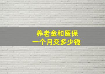 养老金和医保一个月交多少钱