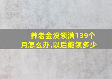 养老金没领满139个月怎么办,以后能领多少