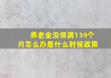 养老金没领满139个月怎么办是什么时候政策