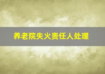 养老院失火责任人处理