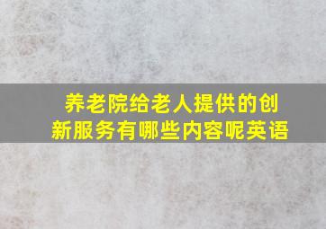 养老院给老人提供的创新服务有哪些内容呢英语