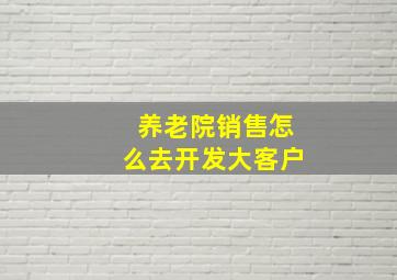 养老院销售怎么去开发大客户