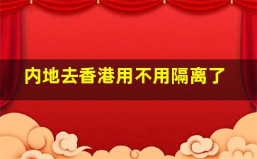 内地去香港用不用隔离了