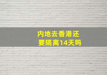 内地去香港还要隔离14天吗