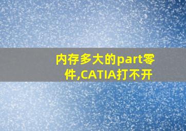 内存多大的part零件,CATIA打不开