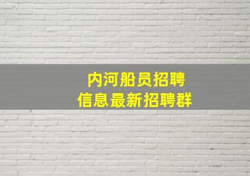 内河船员招聘信息最新招聘群