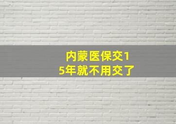 内蒙医保交15年就不用交了