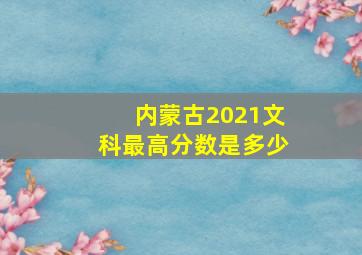 内蒙古2021文科最高分数是多少